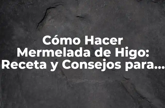 Cómo Hacer Mermelada de Higo: Receta y Consejos para una Deliciosa Conserva