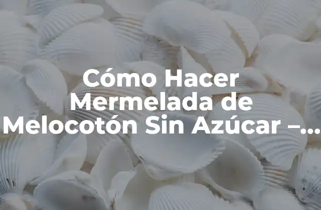 Cómo Hacer Mermelada de Melocotón sin Azúcar – Receta Natural y Deliciosa