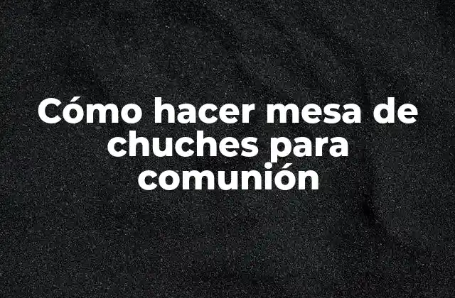 ¿Qué es una mesa de chuches para comunión?