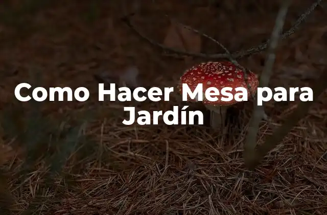 Como Hacer Mesa para Jardín 2 ¿Qué es una Mesa para Jardín y para Qué Sirve?
