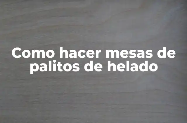 Como Hacer Mesas de Palitos de Helado 2 Mesas de palitos de helado: qué son y para qué sirven
