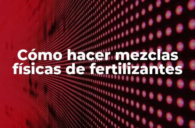 Cómo Hacer Mezclas Físicas de Fertilizantes