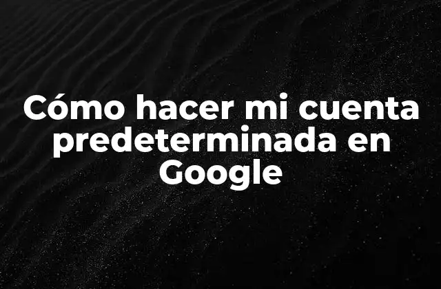 Cómo Hacer Mi Cuenta Predeterminada en Google