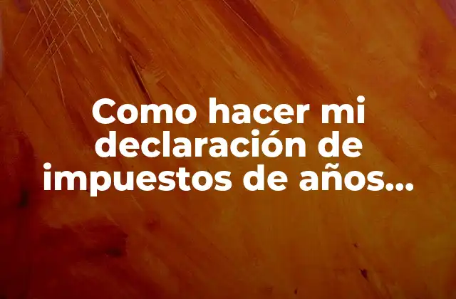 Como Hacer Mi Declaración de Impuestos de Años Anteriores