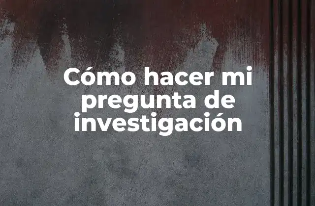 Cómo Hacer Mi Pregunta de Investigación