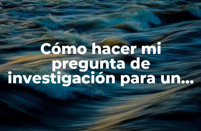 Cómo Hacer Mi Pregunta de Investigación para un Tema