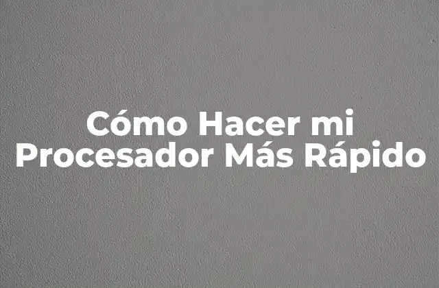 Cómo Hacer Mi Procesador Más Rápido