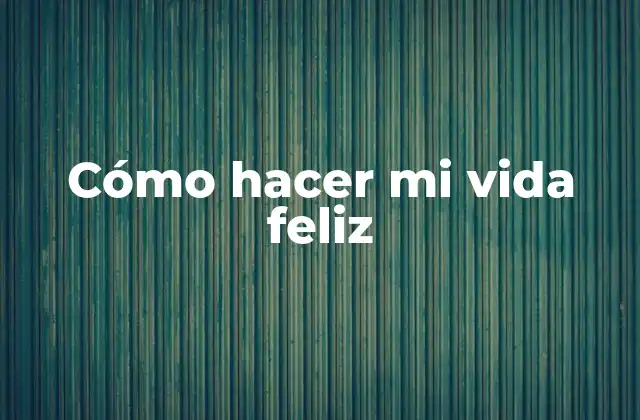 Cómo hacer mi vida feliz