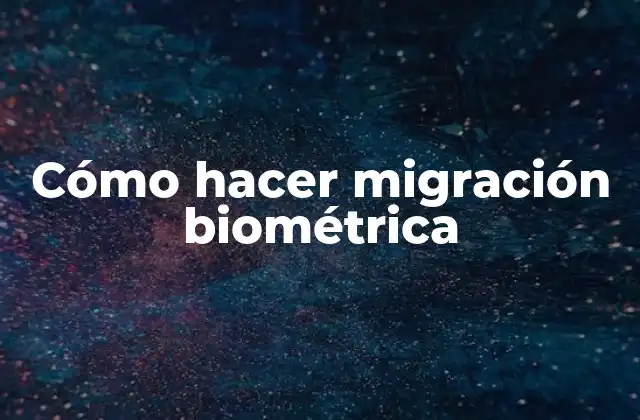 Cómo Hacer Migración Biométrica