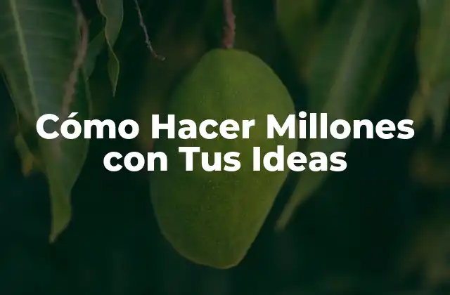 Cómo Hacer Millones con Tus Ideas