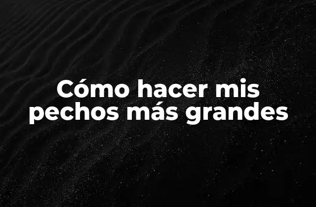 Cómo Hacer Mis Pechos Más Grandes