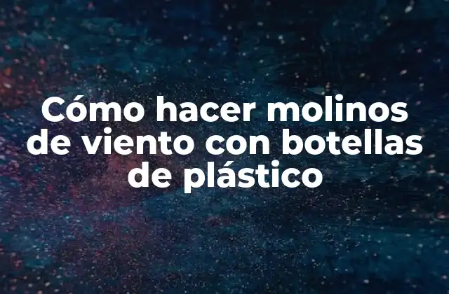 Cómo hacer molinos de viento con botellas de plástico