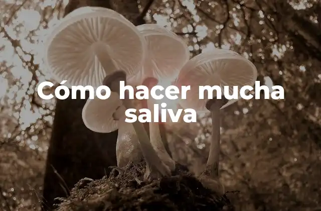 Cómo Hacer Mucha Saliva