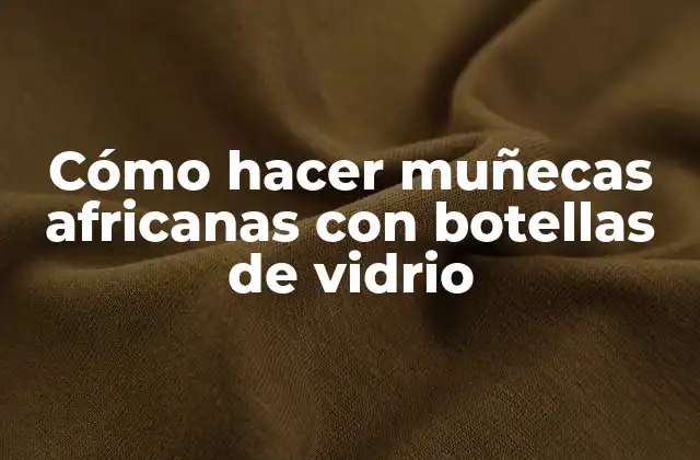 Cómo Hacer Muñecas Africanas con Botellas de Vidrio