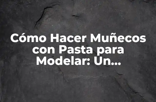 Cómo Hacer Muñecos con Pasta para Modelar: un Pasatiempo Creativo