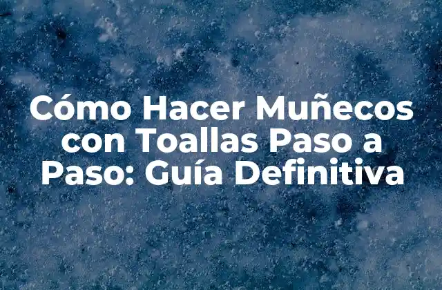 Cómo Hacer Muñecos con Toallas Paso a Paso: Guía Definitiva