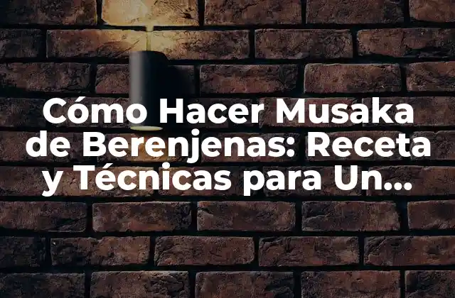 Cómo Hacer Musaka de Berenjenas: Receta y Técnicas para un Plato Delicioso