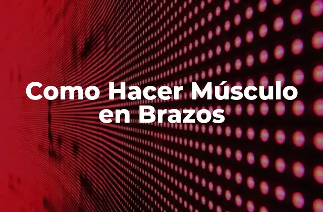 Desarrollar Músculo en los Brazos