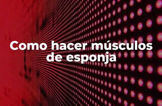 Como Hacer Músculos de Esponja