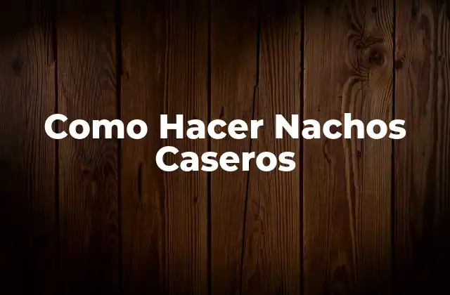 Como Hacer Nachos Caseros 16 ¿Qué son los Nachos Caseros y Cómo se Hacen?