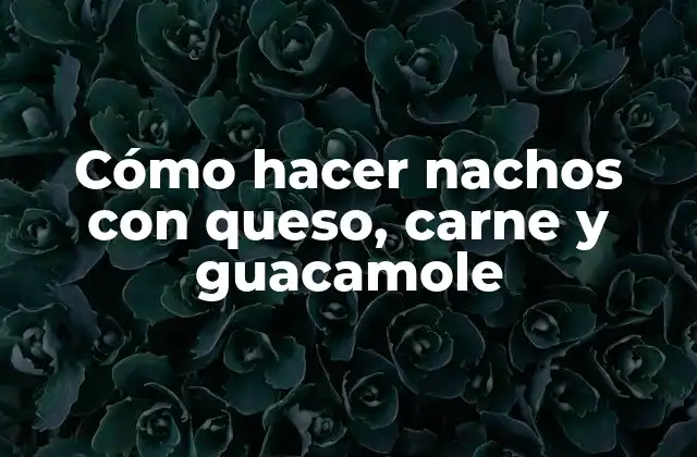 Cómo Hacer Nachos con Queso, Carne y Guacamole