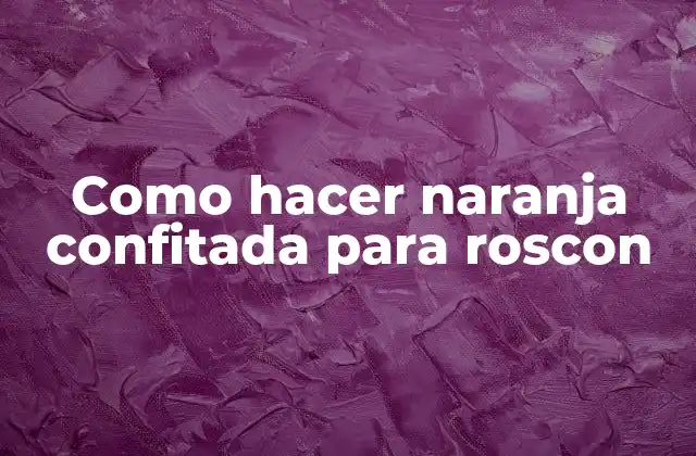¿Qué es la naranja confitada y para qué sirve en un roscon?