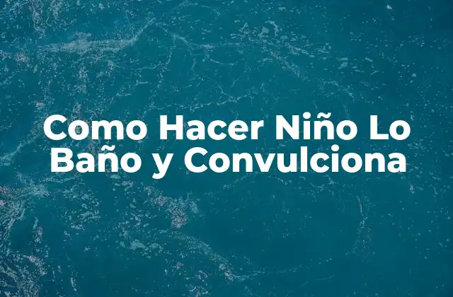 Como Hacer Niño Lo Baño y Convulciona