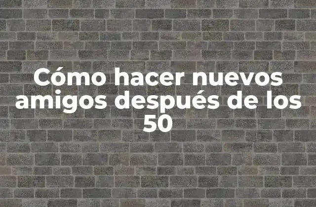 Cómo Hacer Nuevos Amigos Después de los 50