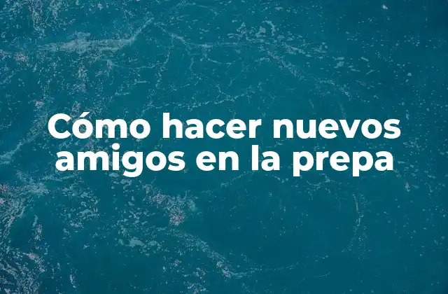 Cómo hacer nuevos amigos en la prepa