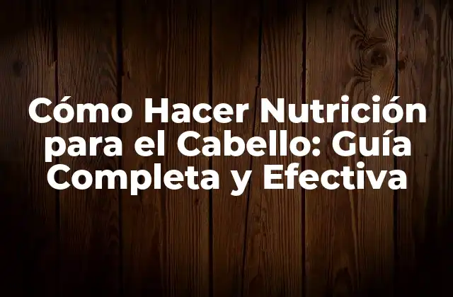 Cómo Hacer Nutrición para el Cabello: Guía Completa y Efectiva