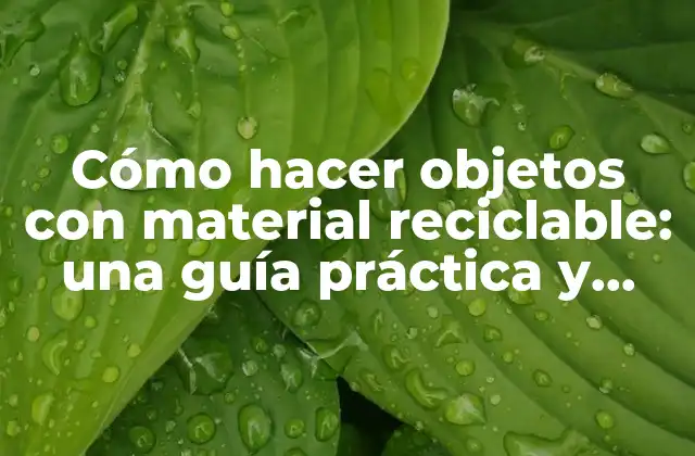 Cómo Hacer Objetos con Material Reciclable: una Guía Práctica y Ecológica