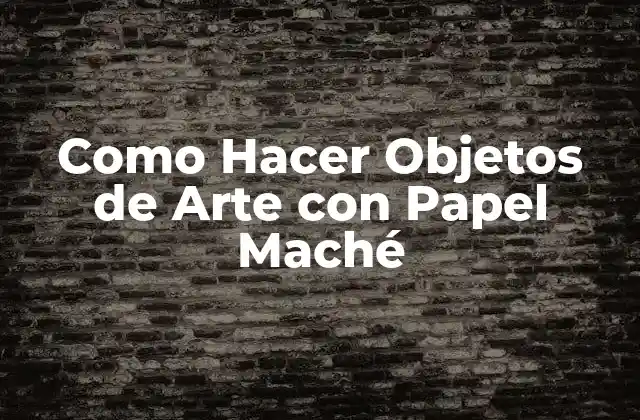 Como Hacer Objetos de Arte con Papel Maché