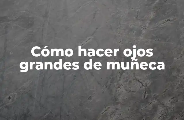 ¿Qué son los ojos grandes de muñeca y para qué sirven?
