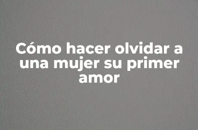 Cómo Hacer Olvidar a una Mujer Su Primer Amor 2 ¿Qué es el primer amor y por qué es difícil olvidarlo?
