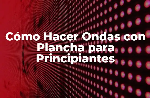 Cómo Hacer Ondas con Plancha para Principiantes