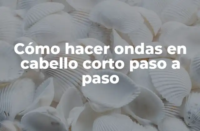 Cómo Hacer Ondas en Cabello Corto Paso a Paso