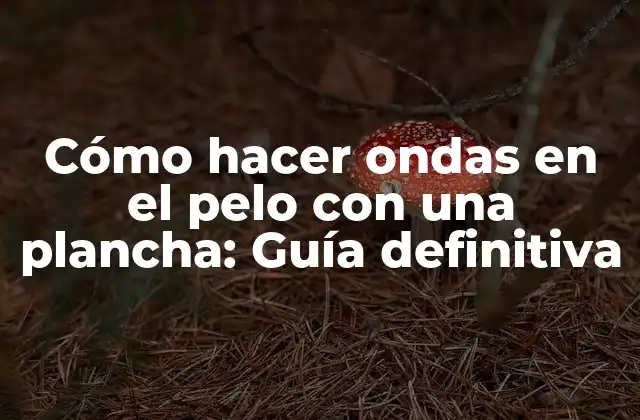 Cómo Hacer Ondas en el Pelo con una Plancha: Guía Definitiva