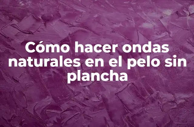 Qué son ondas naturales en el pelo sin plancha