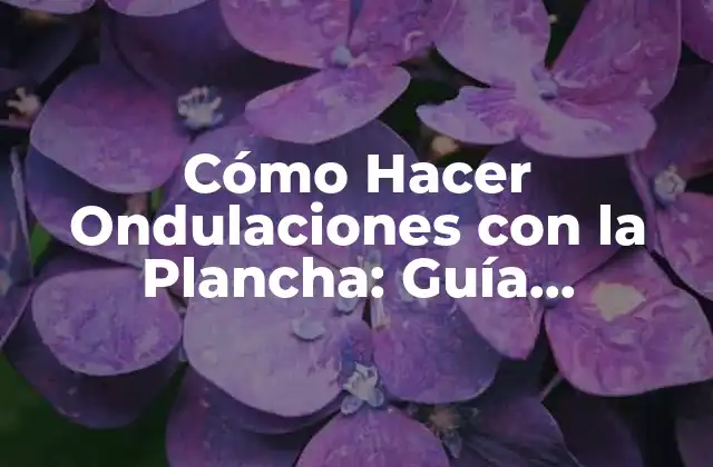 Cómo Hacer Ondulaciones con la Plancha: Guía Detallada y Completa