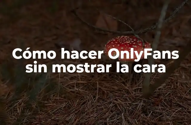 Cómo Hacer Onlyfans sin Mostrar la Cara
