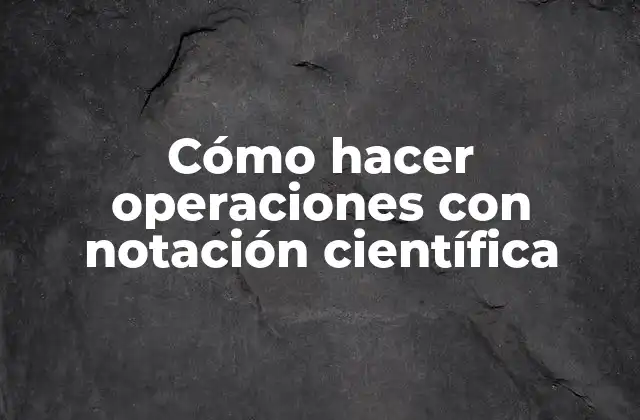 Cómo Hacer Operaciones con Notación Científica