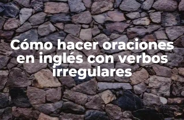 Cómo Hacer Oraciones en Inglés con Verbos Irregulares