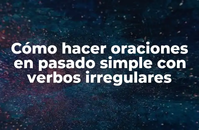 Cómo Hacer Oraciones en Pasado Simple con Verbos Irregulares