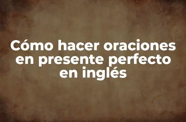 Cómo Hacer Oraciones en Presente Perfecto en Inglés