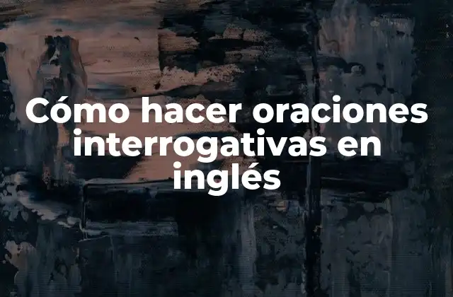 Cómo Hacer Oraciones Interrogativas en Inglés