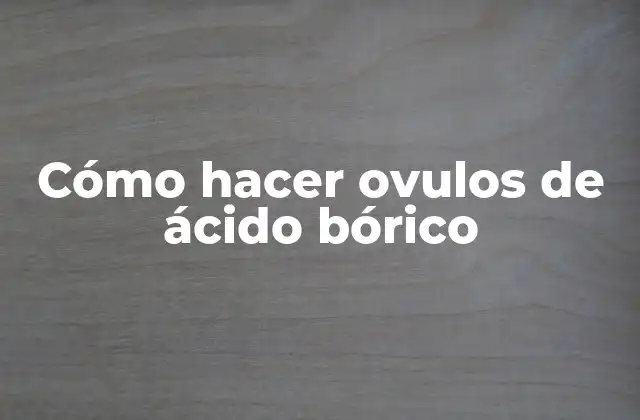 Cómo Hacer Ovulos de Ácido Bórico