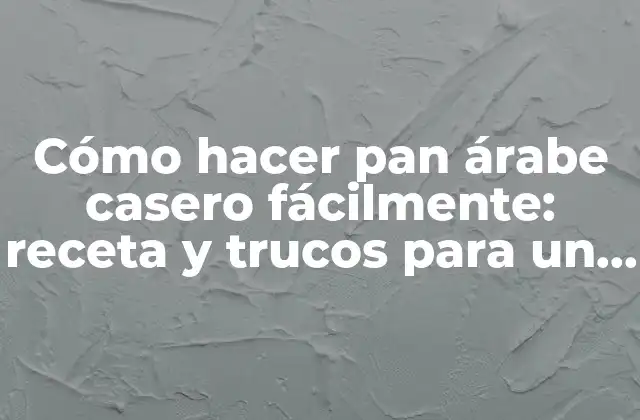 Cómo Hacer Pan Árabe Casero Fácilmente: Receta y Trucos para un Auténtico Sabor Árabe