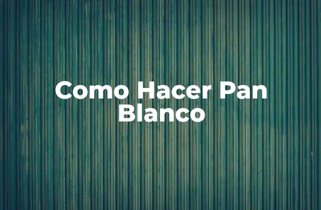 Como Hacer Pan Blanco