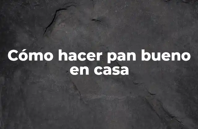 Cómo Hacer Pan Bueno en Casa