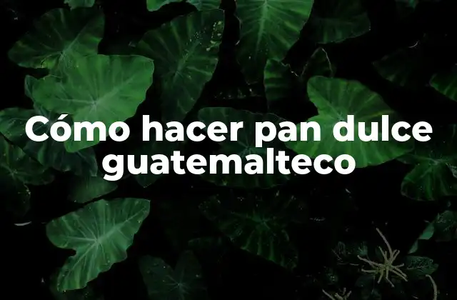 Cómo Hacer Pan Dulce Guatemalteco